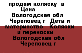 продам коляску 2в1 › Цена ­ 11 000 - Вологодская обл., Череповец г. Дети и материнство » Коляски и переноски   . Вологодская обл.,Череповец г.